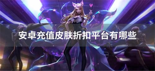 安卓充值皮肤折扣平台有哪些-安卓买皮肤便宜的软件推荐