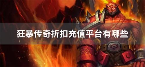 狂暴传奇折扣充值平台有哪些-狂暴传奇礼包码领取平台