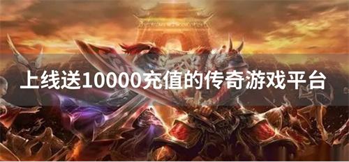 送万元充值的传奇游戏盒-上线送10000充值的传奇游戏平台