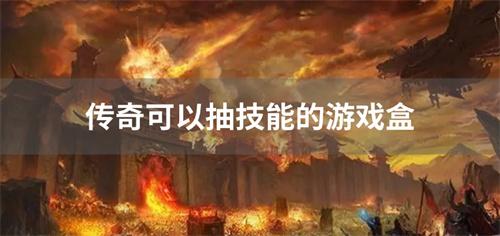 传奇可以抽技能的游戏盒-抽技能的传奇游戏平台