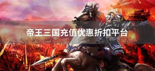 帝王三国充值优惠折扣平台-帝王三国vip充值折扣平台