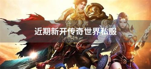 近期新开传奇世界私服-刚刚新开传奇世界私服