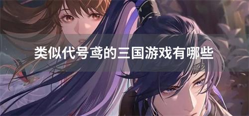类似代号鸢的三国游戏有哪些-类似代号鸢的卡牌游戏大全