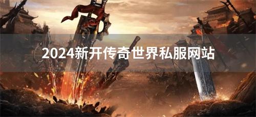 2024新开传奇世界私服网站-2024传奇世界私服新服发布网