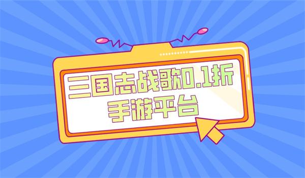 三国志战歌哪个平台充值有折扣-三国志战歌0.1折手游平台