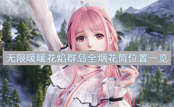 无限暖暖花焰群岛烟花筒在哪-花焰群岛全烟花筒位置一览