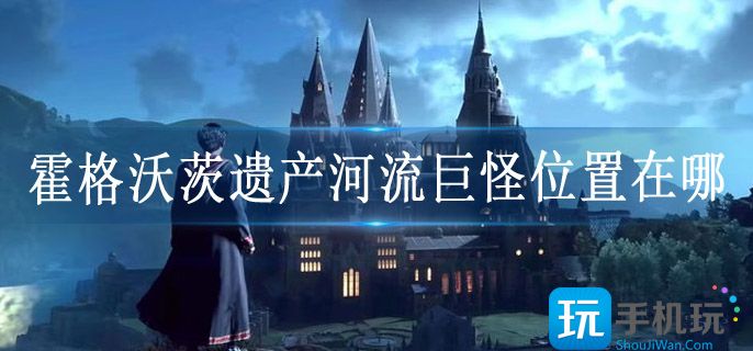 霍格沃茨遗产河流巨怪位置在哪