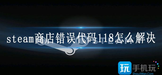 steam商店错误代码118怎么解决 steam商店错误代码118怎么解决