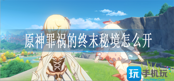 原神罪祸的终末秘境怎么开 原神罪祸的终末秘境怎么开