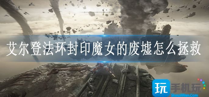 艾尔登法环封印魔女的废墟怎么拯救