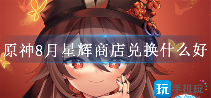 原神8月星辉商店兑换推荐 原神8月星辉商店兑换推荐