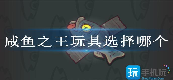 咸鱼之王玩具选择哪个