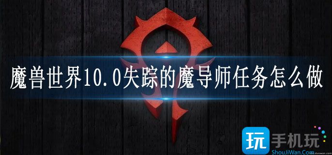 魔兽世界10.0失踪的魔导师任务怎么做