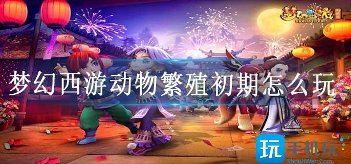 梦幻西游动物繁殖初期怎么玩
