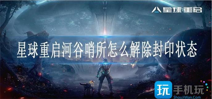 星球重啟河谷哨所怎么解除封印狀態(tài)