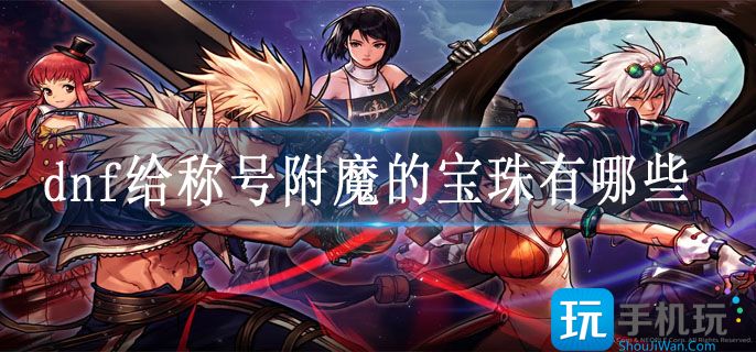 dnf给称号附魔的宝珠有哪些 dnf给称号附魔的宝珠有哪些