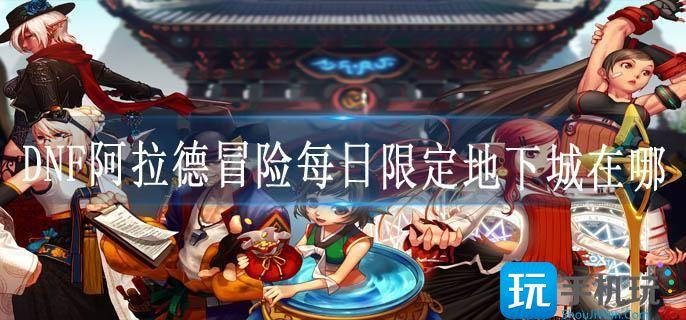 DNF阿拉德冒险每日限定地下城在哪 DNF阿拉德冒险每日限定地下城在哪