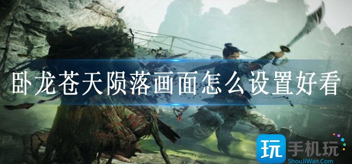 卧龙苍天陨落画面怎么设置好看 卧龙苍天陨落画面怎么设置好看