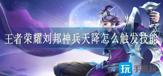 王者荣耀刘邦神兵天降怎么触发技能 王者荣耀刘邦神兵天降怎么触发技能