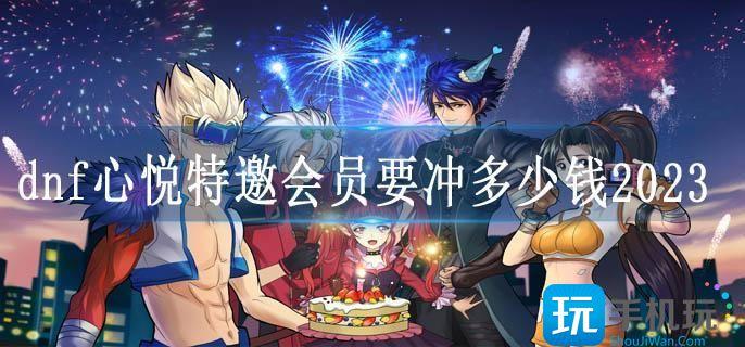 dnf心悦特邀会员要冲多少钱2023 dnf心悦特邀会员要冲多少钱2023