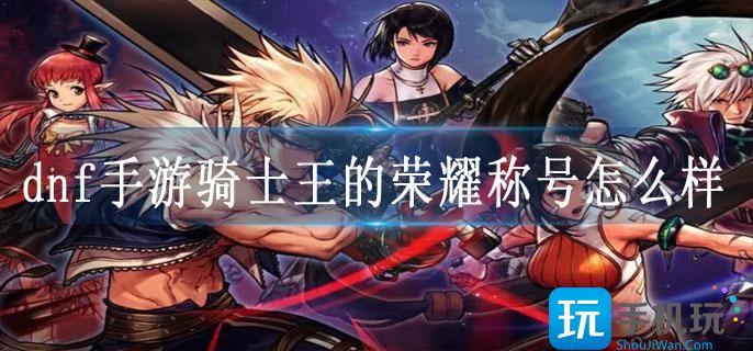 dnf手游骑士王的荣耀称号怎么样 dnf手游骑士王的荣耀称号怎么样