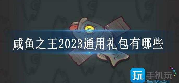 咸鱼之王2023通用礼包有哪些