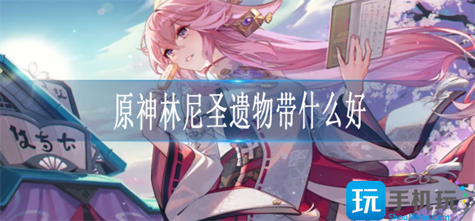 原神林尼圣遗物搭配攻略 原神林尼圣遗物搭配攻略