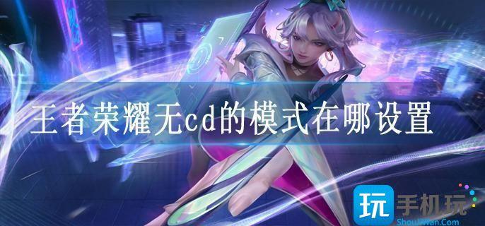 王者荣耀无cd的模式在哪设置