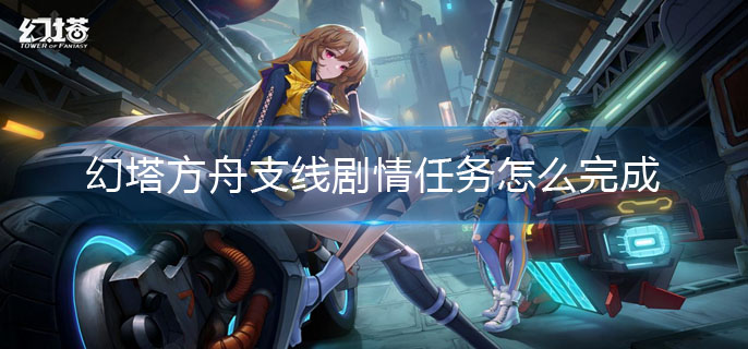 幻塔方舟支线剧情任务怎么完成-方舟支线任务通关攻略
