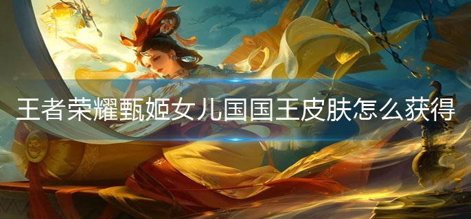 王者荣耀甄姬女儿国国王皮肤怎么获得-女儿国国王皮肤获取方法 王者荣耀甄姬女儿国国王皮肤怎么获得