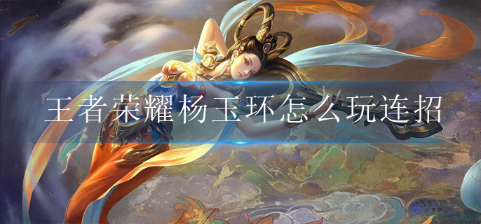 王者荣耀杨玉环怎么玩连招