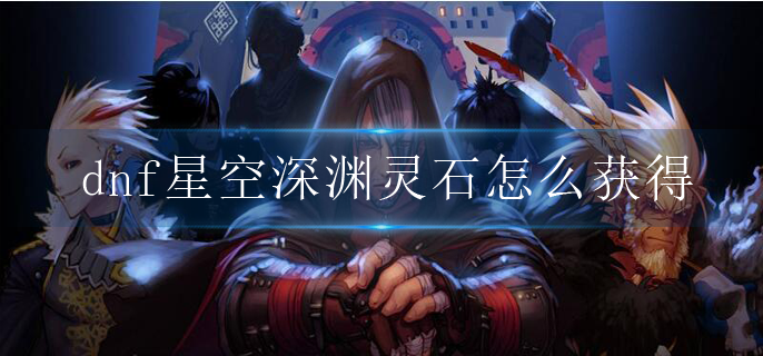 dnf星空深渊灵石获取途径有哪些