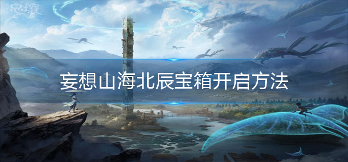 妄想山海北辰宝箱怎么开-北辰宝箱开启方法介绍