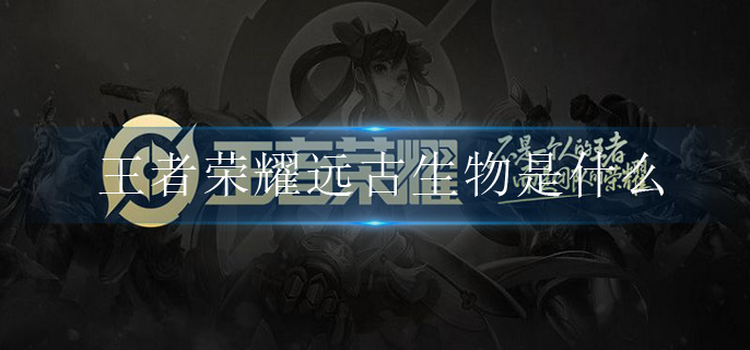 王者荣耀远古生物是什么