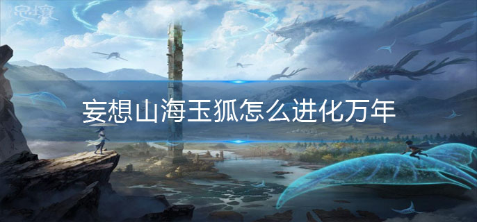 妄想山海玉狐怎么进化万年
