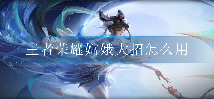 王者荣耀嫦娥大招怎么用