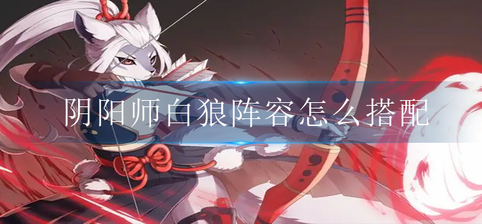 阴阳师白狼阵容怎么搭配 阴阳师白狼阵容怎么搭配
