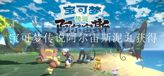 宝可梦传说阿尔宙斯泥丸怎么获得 宝可梦传说阿尔宙斯泥丸怎么获得
