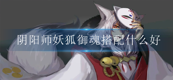 阴阳师妖狐御魂搭配什么好 阴阳师妖狐御魂搭配什么好