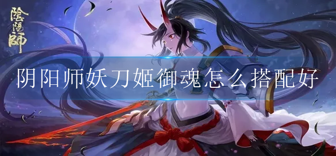 阴阳师妖刀姬御魂怎么搭配好2022