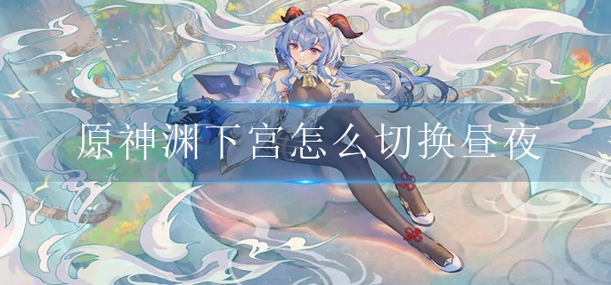 原神渊下宫怎么切换昼夜
