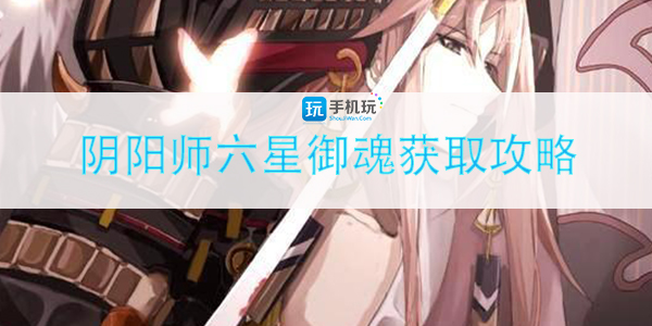 阴阳师六星御魂怎么获取-六星御魂获取攻略