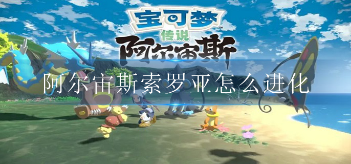 宝可梦传说阿尔宙斯索罗亚怎么进化 宝可梦传说阿尔宙斯索罗亚怎么进化