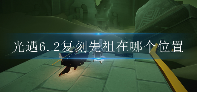 光遇6.2复刻先祖在哪个位置
