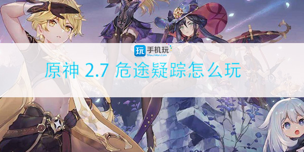 原神2.7危途疑踪怎么玩-危途疑踪攻略玩法