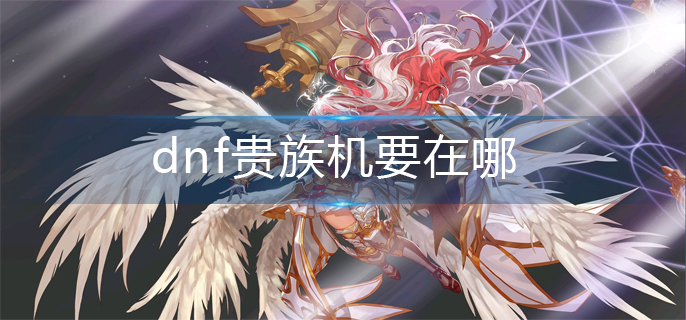 dnf贵族机要在哪-贵族机要位置分享