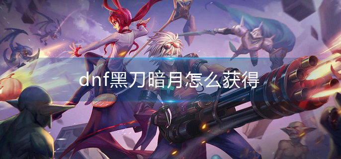 dnf黑刀暗月怎么获得