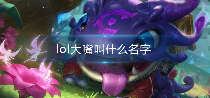 lol大嘴叫什么名字 lol大嘴叫什么名字