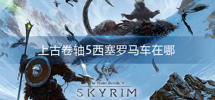 上古卷轴5西塞罗马车在哪