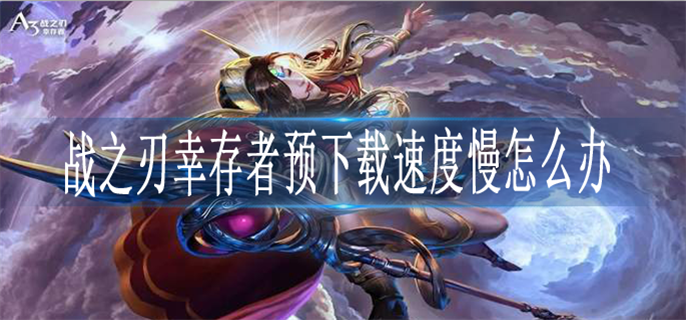 战之刃幸存者预下载速度慢怎么办